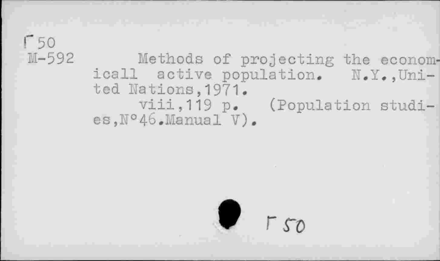 ﻿1'50
M-592	Methods of projecting the economical! active population.	N.Y.,Uni-
ted Nations,1971.
viii,119 p. (Population studies ,№46.Manual V).
W rro